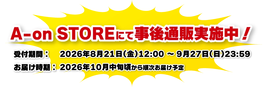 A-on STOREにて事後通販実施決定！受付期間: 2026年8月21日(金)12:00  ～ 9月27日(日)23:59 お届け時期：2026年10月中旬頃から順次お届け予定